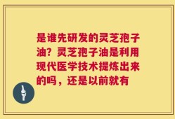 是谁先研发的灵芝孢子油？灵芝孢子油是利用现代医学技术提炼出来的吗，还是以前就有