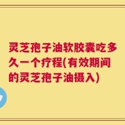 灵芝孢子油软胶囊吃多久一个疗程(有效期间的灵芝孢子油摄入)