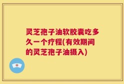 灵芝孢子油软胶囊吃多久一个疗程(有效期间的灵芝孢子油摄入)