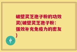 破壁灵芝孢子粉的功效灵(破壁灵芝孢子粉：强效补充免疫力的密友)