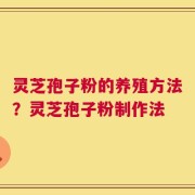 灵芝孢子粉的养殖方法？灵芝孢子粉制作法