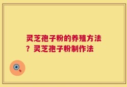灵芝孢子粉的养殖方法？灵芝孢子粉制作法