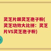 灵芝片跟灵芝孢子粉(灵芝功效大比拼：灵芝片VS灵芝孢子粉)