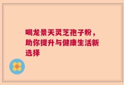 喝龙景天灵芝孢子粉，助你提升与健康生活新选择