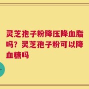 灵芝孢子粉降压降血脂吗？灵芝孢子粉可以降血糖吗