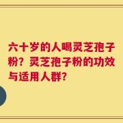 六十岁的人喝灵芝孢子粉？灵芝孢子粉的功效与适用人群？