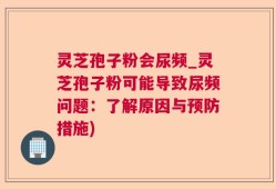 灵芝孢子粉会尿频_灵芝孢子粉可能导致尿频问题：了解原因与预防措施)