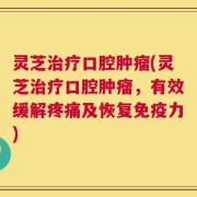 灵芝治疗口腔肿瘤(灵芝治疗口腔肿瘤，有效缓解疼痛及恢复免疫力)