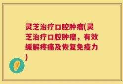 灵芝治疗口腔肿瘤(灵芝治疗口腔肿瘤，有效缓解疼痛及恢复免疫力)