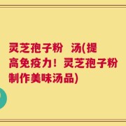灵芝孢子粉  汤(提高免疫力！灵芝孢子粉制作美味汤品)