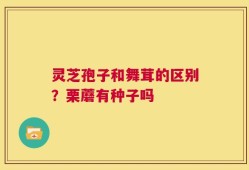 灵芝孢子和舞茸的区别？栗蘑有种子吗