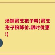 汤锅灵芝孢子粉(灵芝孢子粉降价,限时优惠!)