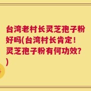 台湾老村长灵芝孢子粉好吗(台湾村长肯定！灵芝孢子粉有何功效？)