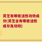 灵芝有哪些活性功效成分(灵芝含有哪些活性成分及功效)