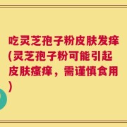 吃灵芝孢子粉皮肤发痒(灵芝孢子粉可能引起皮肤瘙痒，需谨慎食用)