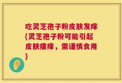 吃灵芝孢子粉皮肤发痒(灵芝孢子粉可能引起皮肤瘙痒，需谨慎食用)