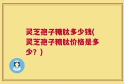 灵芝孢子糖肽多少钱(灵芝孢子糖肽价格是多少？)