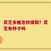 灵芝多糖怎样提取？灵芝有种子吗