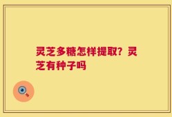 灵芝多糖怎样提取？灵芝有种子吗