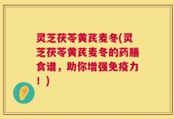 灵芝茯苓黄芪麦冬(灵芝茯苓黄芪麦冬的药膳食谱，助你增强免疫力！)