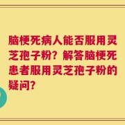 脑梗死病人能否服用灵芝孢子粉？解答脑梗死患者服用灵芝孢子粉的疑问？