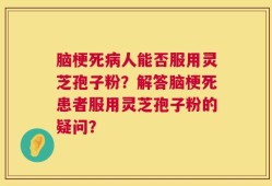 脑梗死病人能否服用灵芝孢子粉？解答脑梗死患者服用灵芝孢子粉的疑问？