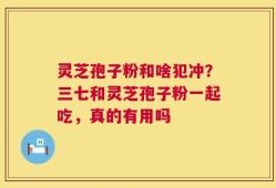 灵芝孢子粉和啥犯冲？三七和灵芝孢子粉一起吃，真的有用吗
