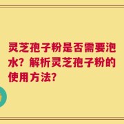 灵芝孢子粉是否需要泡水？解析灵芝孢子粉的使用方法？