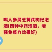 喝人参灵芝黄芪枸杞泡酒(四种中药泡酒，增强免疫力效果好)