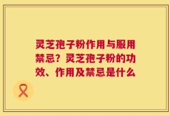 灵芝孢子粉作用与服用禁忌？灵芝孢子粉的功效、作用及禁忌是什么