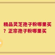 精品灵芝孢子粉哪里买？正宗孢子粉哪里买