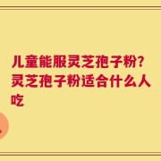 儿童能服灵芝孢子粉？灵芝孢子粉适合什么人吃