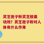 灵芝孢子粉灵芝胶囊 功效？灵芝孢子粉对人体有什么作用