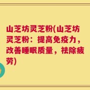 山芝坊灵芝粉(山芝坊灵芝粉：提高免疫力，改善睡眠质量，祛除疲劳)