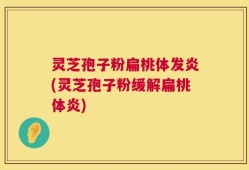 灵芝孢子粉扁桃体发炎(灵芝孢子粉缓解扁桃体炎)