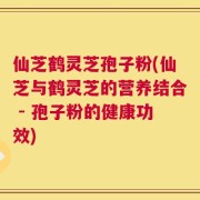 仙芝鹤灵芝孢子粉(仙芝与鹤灵芝的营养结合 - 孢子粉的健康功效)