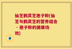 仙芝鹤灵芝孢子粉(仙芝与鹤灵芝的营养结合 - 孢子粉的健康功效)