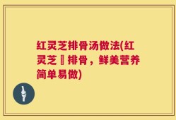 红灵芝排骨汤做法(红灵芝燉排骨，鲜美营养简单易做)