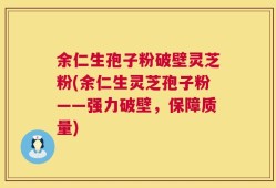 余仁生孢子粉破壁灵芝粉(余仁生灵芝孢子粉——强力破壁，保障质量)