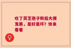 吃了灵芝孢子粉后大便发黑，是好是坏？快来看看