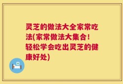 灵芝的做法大全家常吃法(家常做法大集合！轻松学会吃出灵芝的健康好处)