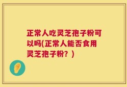正常人吃灵芝孢子粉可以吗(正常人能否食用灵芝孢子粉？)