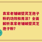 袁家老铺破壁灵芝孢子粉的功效和用法？全面解析袁家老铺破壁灵芝孢子粉？