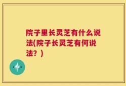 院子里长灵芝有什么说法(院子长灵芝有何说法？)