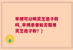 早搏可以喝灵芝孢子粉吗_早搏患者能否服用灵芝孢子粉？)