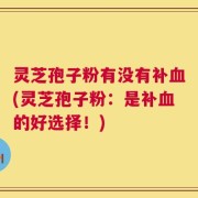 灵芝孢子粉有没有补血(灵芝孢子粉：是补血的好选择！)