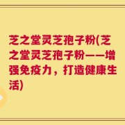 芝之堂灵芝孢子粉(芝之堂灵芝孢子粉——增强免疫力，打造健康生活)