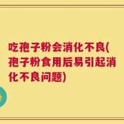 吃孢子粉会消化不良(孢子粉食用后易引起消化不良问题)