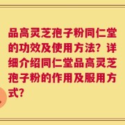 品高灵芝孢子粉同仁堂的功效及使用方法？详细介绍同仁堂品高灵芝孢子粉的作用及服用方式？