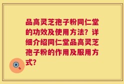 品高灵芝孢子粉同仁堂的功效及使用方法？详细介绍同仁堂品高灵芝孢子粉的作用及服用方式？